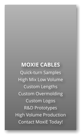 MOXIE CABLES  Quick-turn Samples High Mix Low Volume Custom Lengths Custom Overmolding Custom Logos R&D Prototypes High Volume Production Contact MoxiE Today!