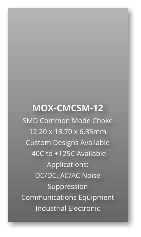 MOX-CMCSM-12 SMD Common Mode Choke 12.20 x 13.70 x 6.35mm Custom Designs Available -40C to +125C Available Applications: DC/DC, AC/AC Noise Suppression Communications Equipment Industrial Electronic