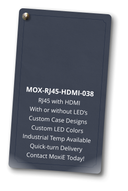 MOX-RJ45-HDMI-038 RJ45 with HDMI With or without LED’s Custom Case Designs Custom LED Colors Industrial Temp Available Quick-turn Delivery Contact MoxiE Today!